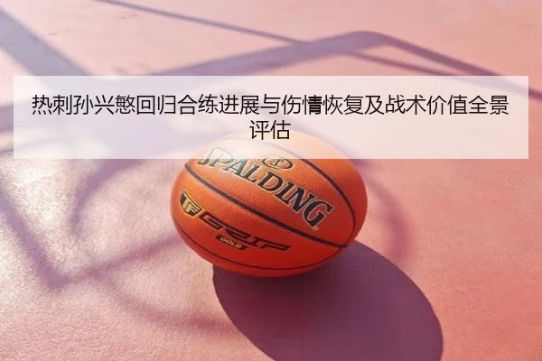 热刺孙兴慜回归合练进展与伤情恢复及战术价值全景评估