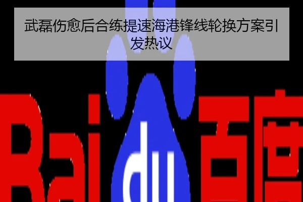 武磊伤愈后合练提速海港锋线轮换方案引发热议