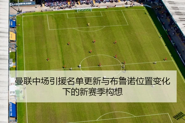 曼联中场引援名单更新与布鲁诺位置变化下的新赛季构想