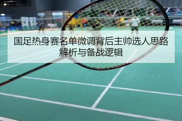 国足热身赛名单微调背后主帅选人思路解析与备战逻辑