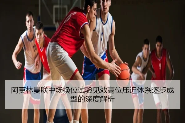 阿莫林曼联中场换位试验见效高位压迫体系逐步成型的深度解析