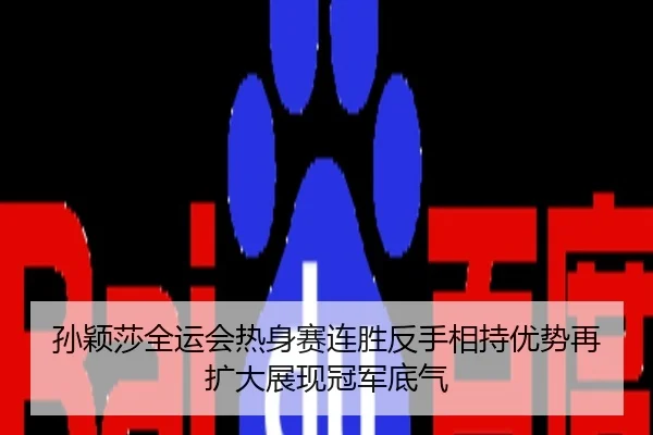 孙颖莎全运会热身赛连胜反手相持优势再扩大展现冠军底气