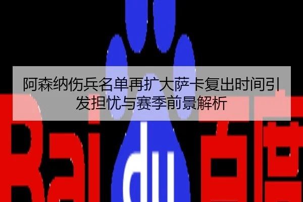 阿森纳伤兵名单再扩大萨卡复出时间引发担忧与赛季前景解析